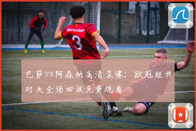 巴萨vs阿森纳高清录像：欧冠经典对决全场回放免费观看