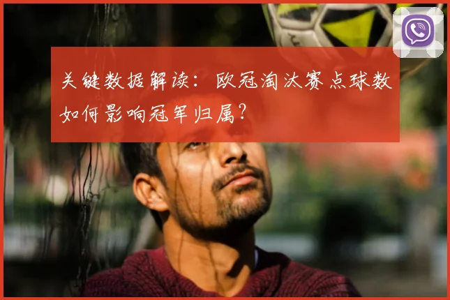 关键数据解读：欧冠淘汰赛点球数如何影响冠军归属？
