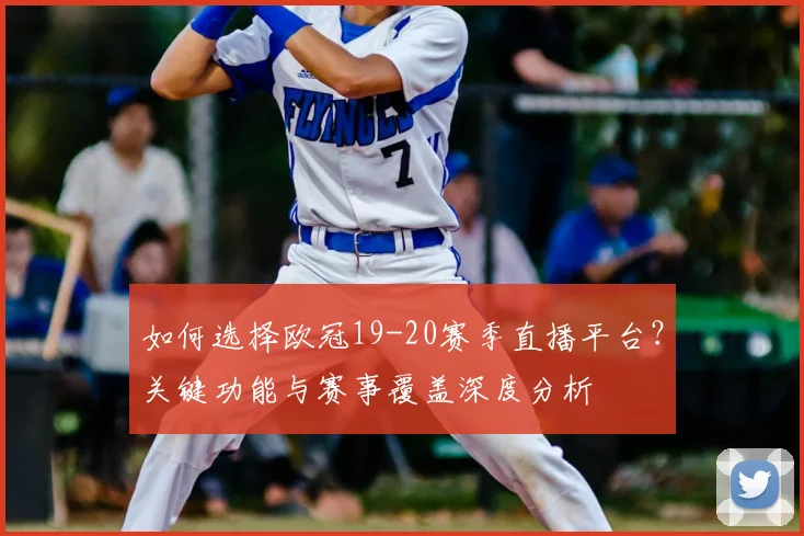 如何选择欧冠19-20赛季直播平台？关键功能与赛事覆盖深度分析