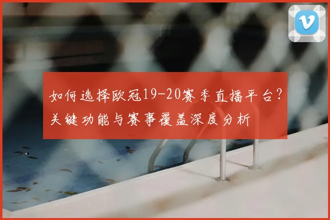 如何选择欧冠19-20赛季直播平台？关键功能与赛事覆盖深度分析