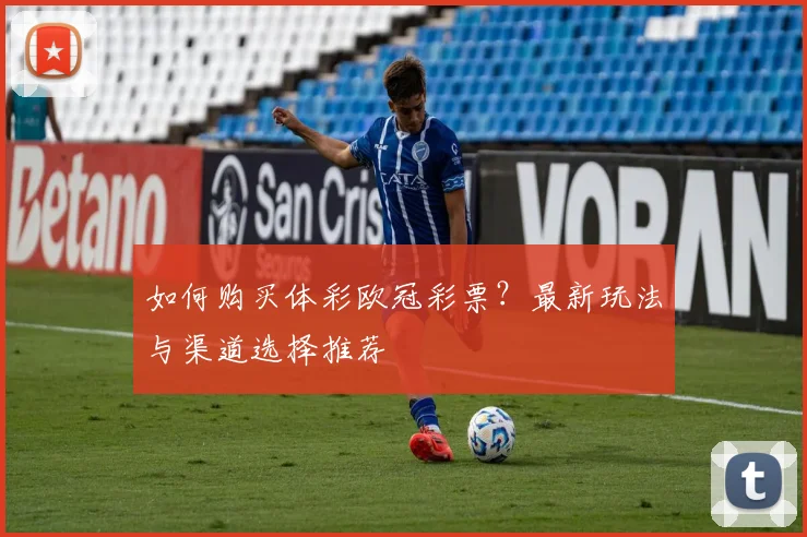 如何购买体彩欧冠彩票？最新玩法与渠道选择推荐