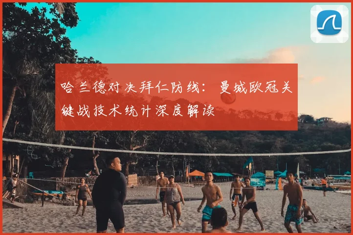 哈兰德对决拜仁防线：曼城欧冠关键战技术统计深度解读