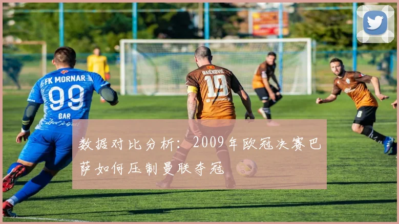 数据对比分析：2009年欧冠决赛巴萨如何压制曼联夺冠