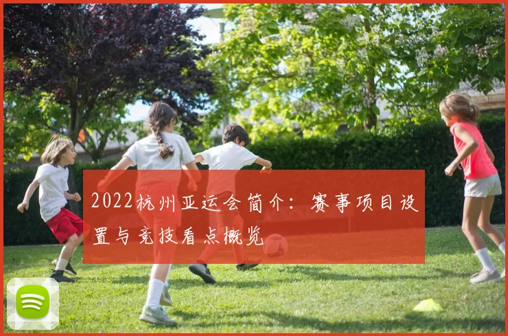 2022杭州亚运会简介：赛事项目设置与竞技看点概览