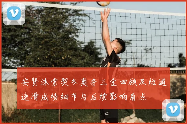 安贤洙索契冬奥夺三金回顾及短道速滑成绩细节与后续影响看点