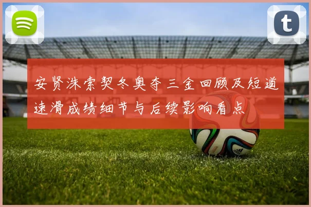 安贤洙索契冬奥夺三金回顾及短道速滑成绩细节与后续影响看点