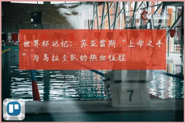 世界杯记忆：苏亚雷斯“上帝之手”与乌拉圭队的热血征程