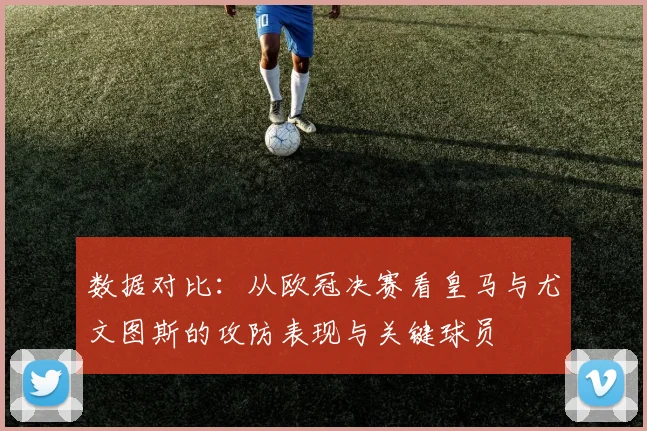 数据对比：从欧冠决赛看皇马与尤文图斯的攻防表现与关键球员