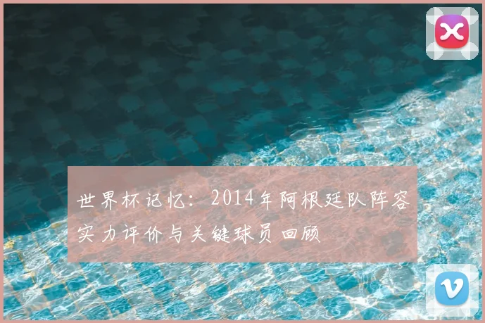 世界杯记忆：2014年阿根廷队阵容实力评价与关键球员回顾