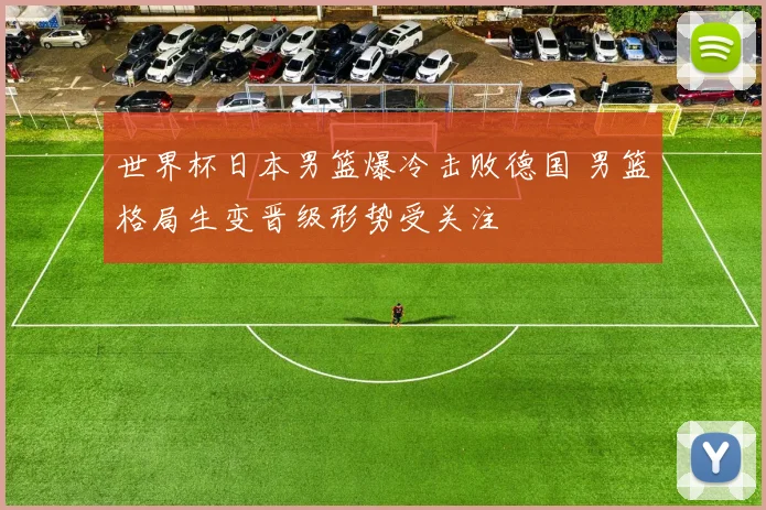 世界杯日本男篮爆冷击败德国 男篮格局生变晋级形势受关注