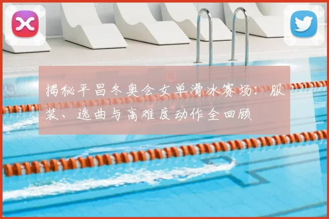 揭秘平昌冬奥会女单滑冰赛场：服装、选曲与高难度动作全回顾