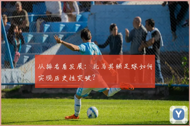 从排名看发展：北马其顿足球如何实现历史性突破？