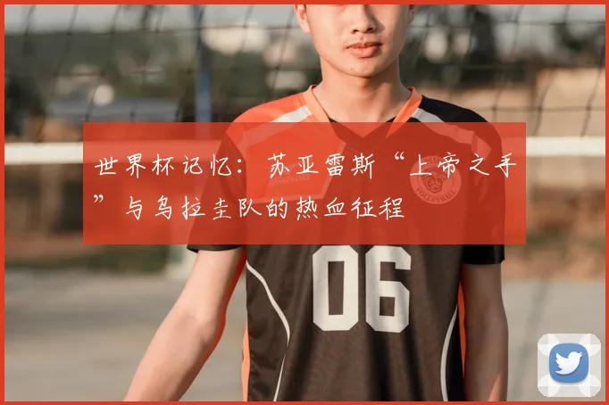 世界杯记忆：苏亚雷斯“上帝之手”与乌拉圭队的热血征程