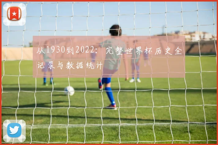 从1930到2022：完整世界杯历史全记录与数据统计